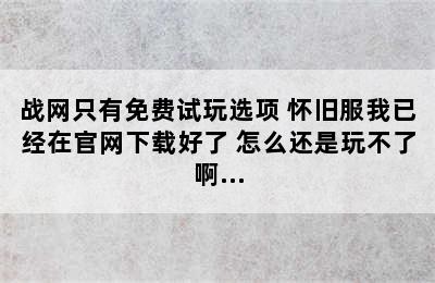 战网只有免费试玩选项 怀旧服我已经在官网下载好了 怎么还是玩不了啊...